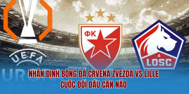 Nhận định bóng đá Crvena Zvezda vs Lille – Cuộc đối đầu cân não