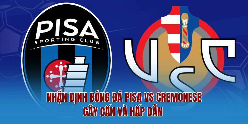Nhận định bóng đá pisa vs cremonese gay cấn và hấp dẫn