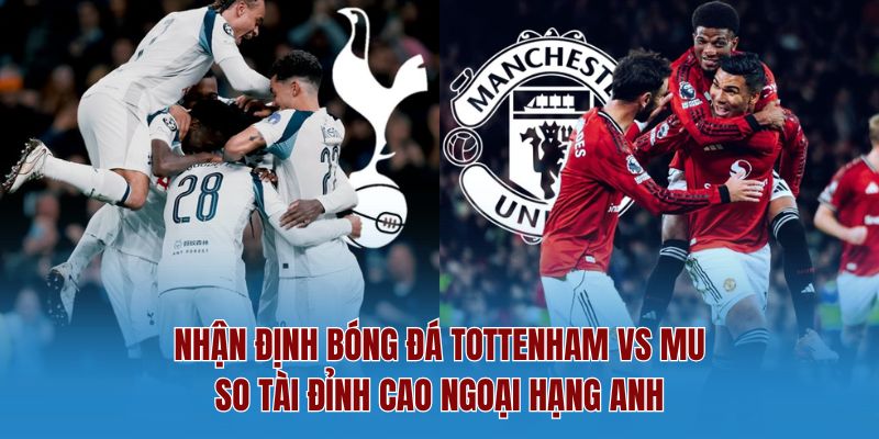 Nhận Định Bóng Đá Tottenham Vs Mu – So Tài Đỉnh Cao Ngoại Hạng Anh